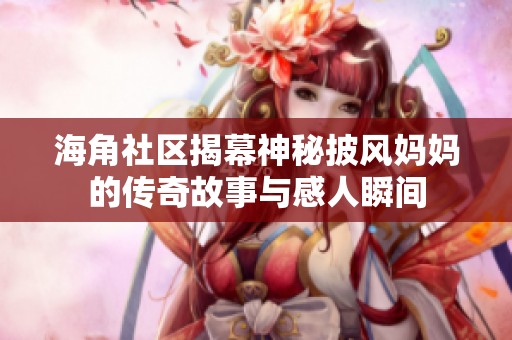 海角社区揭幕神秘披风妈妈的传奇故事与感人瞬间