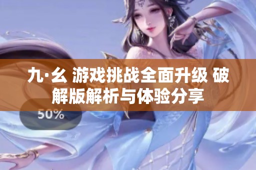 九·幺 游戏挑战全面升级 破解版解析与体验分享