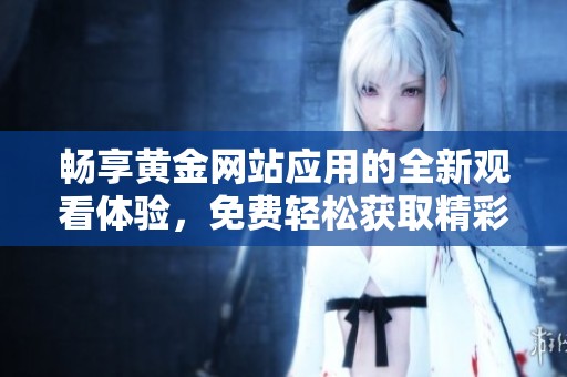 畅享黄金网站应用的全新观看体验，免费轻松获取精彩内容