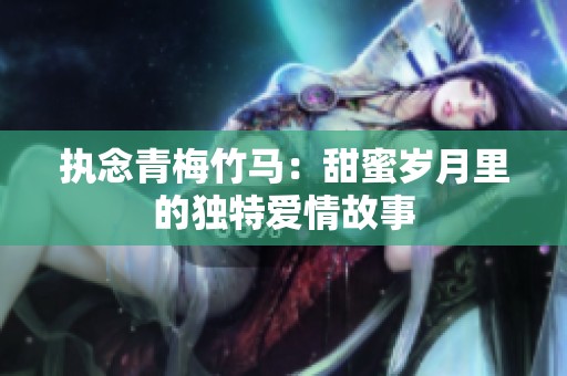 执念青梅竹马：甜蜜岁月里的独特爱情故事