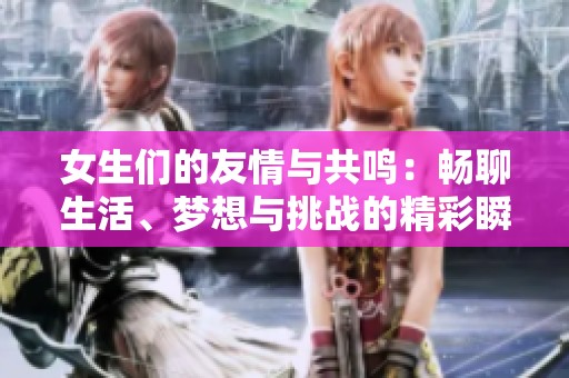 女生们的友情与共鸣：畅聊生活、梦想与挑战的精彩瞬间