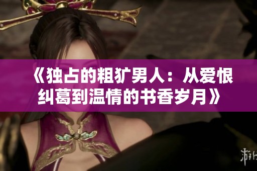 《独占的粗犷男人：从爱恨纠葛到温情的书香岁月》