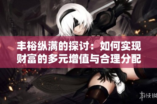 丰裕纵满的探讨：如何实现财富的多元增值与合理分配
