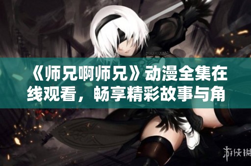 《师兄啊师兄》动漫全集在线观看，畅享精彩故事与角色发展