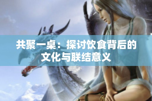 共聚一桌：探讨饮食背后的文化与联结意义