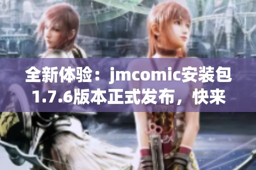 全新体验：jmcomic安装包1.7.6版本正式发布，快来下载吧！