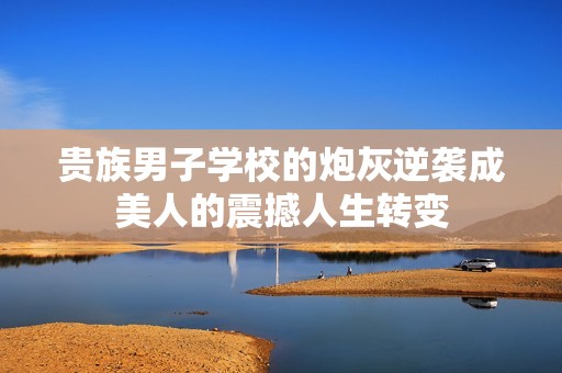 贵族男子学校的炮灰逆袭成美人的震撼人生转变