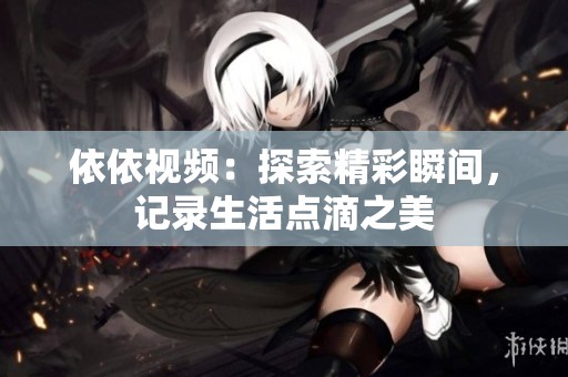 依依视频：探索精彩瞬间，记录生活点滴之美