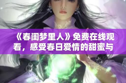 《春闺梦里人》免费在线观看，感受春日爱情的甜蜜与温馨