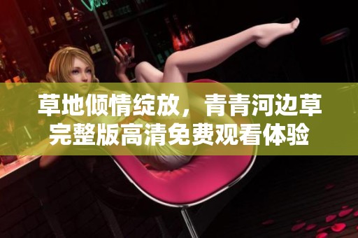 草地倾情绽放，青青河边草完整版高清免费观看体验