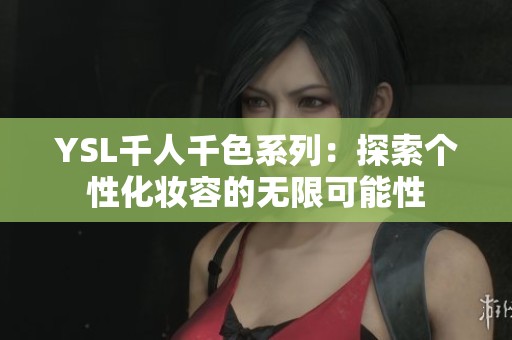 YSL千人千色系列：探索个性化妆容的无限可能性