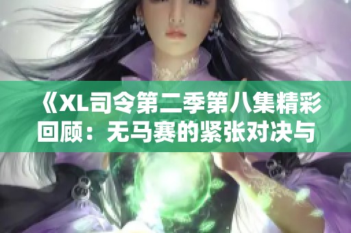 《XL司令第二季第八集精彩回顾：无马赛的紧张对决与策略较量》
