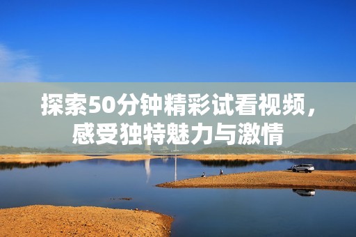 探索50分钟精彩试看视频，感受独特魅力与激情