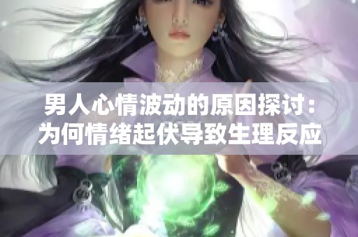 男人心情波动的原因探讨：为何情绪起伏导致生理反应变化