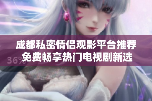 成都私密情侣观影平台推荐 免费畅享热门电视剧新选择