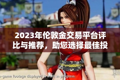 2023年伦敦金交易平台评比与推荐，助您选择最佳投资渠道