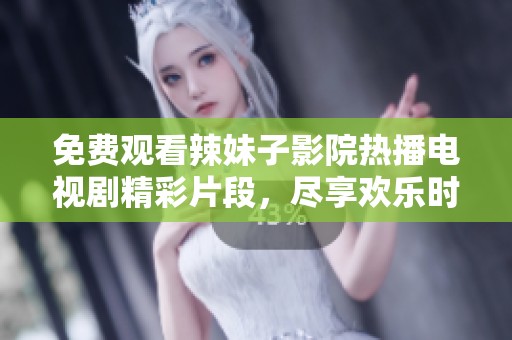 免费观看辣妹子影院热播电视剧精彩片段，尽享欢乐时光