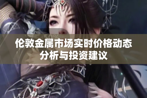 伦敦金属市场实时价格动态分析与投资建议