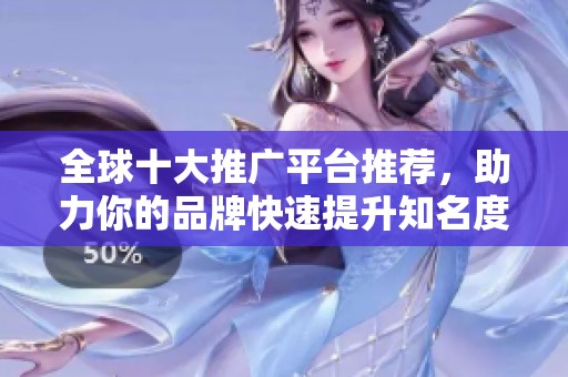 全球十大推广平台推荐，助力你的品牌快速提升知名度