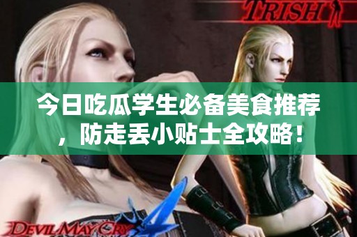 今日吃瓜学生必备美食推荐，防走丢小贴士全攻略！