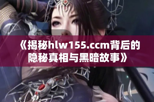 《揭秘hlw155.ccm背后的隐秘真相与黑暗故事》