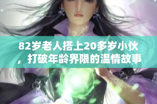 82岁老人搭上20多岁小伙，打破年龄界限的温情故事