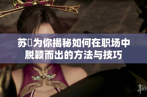 苏玥为你揭秘如何在职场中脱颖而出的方法与技巧