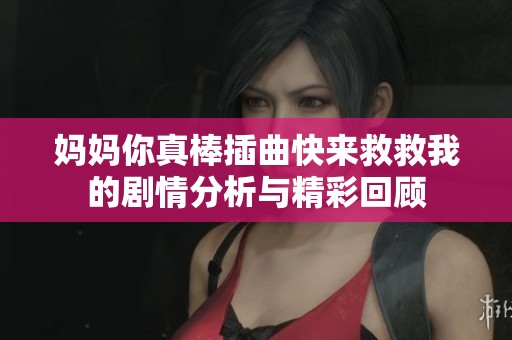 妈妈你真棒插曲快来救救我的剧情分析与精彩回顾