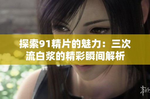 探索91精片的魅力：三次流白浆的精彩瞬间解析