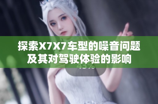 探索X7X7车型的噪音问题及其对驾驶体验的影响