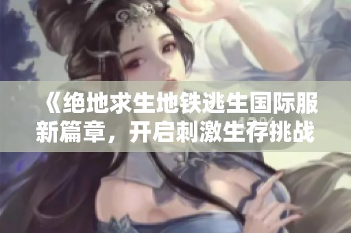 《绝地求生地铁逃生国际服新篇章，开启刺激生存挑战》
