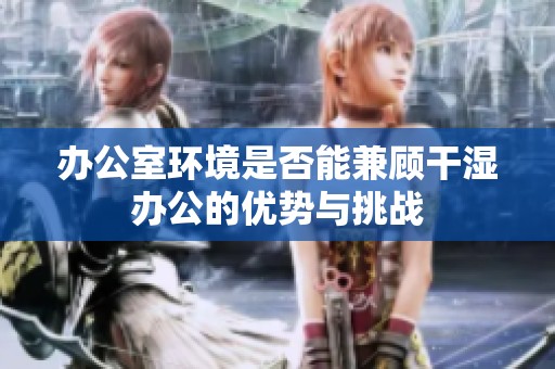 办公室环境是否能兼顾干湿办公的优势与挑战