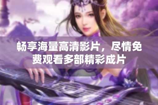 畅享海量高清影片，尽情免费观看多部精彩成片