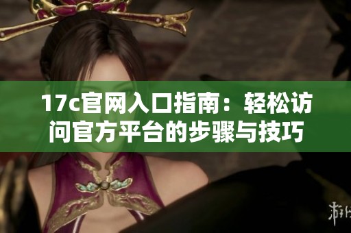 17c官网入口指南：轻松访问官方平台的步骤与技巧