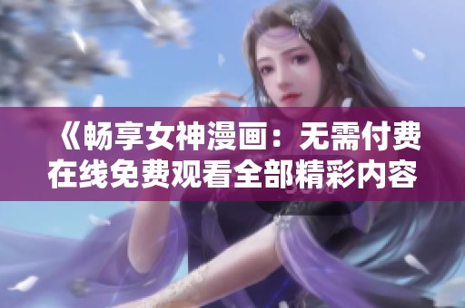 《畅享女神漫画：无需付费在线免费观看全部精彩内容》