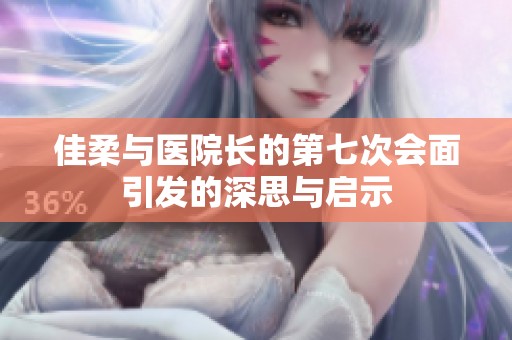 佳柔与医院长的第七次会面引发的深思与启示