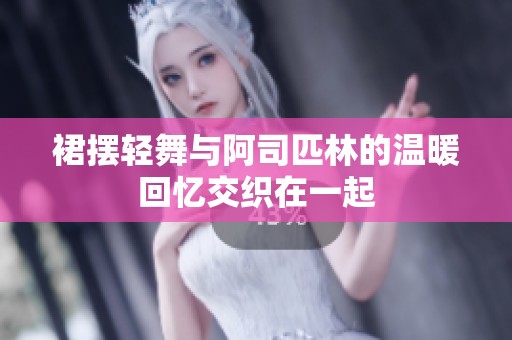 裙摆轻舞与阿司匹林的温暖回忆交织在一起