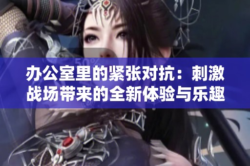 办公室里的紧张对抗：刺激战场带来的全新体验与乐趣