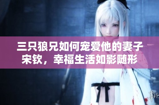 三只狼兄如何宠爱他的妻子宋钦，幸福生活如影随形