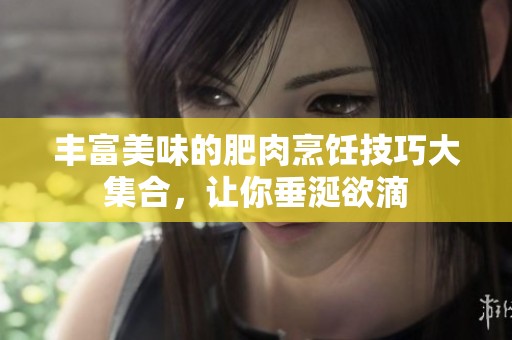 丰富美味的肥肉烹饪技巧大集合，让你垂涎欲滴