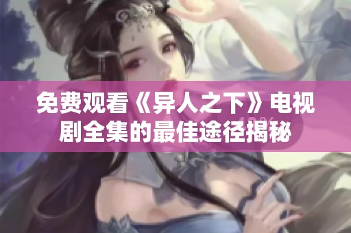 免费观看《异人之下》电视剧全集的最佳途径揭秘