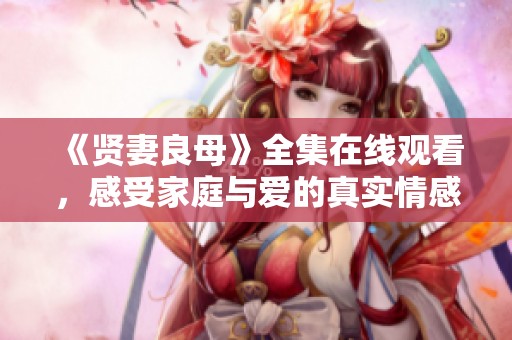 《贤妻良母》全集在线观看，感受家庭与爱的真实情感