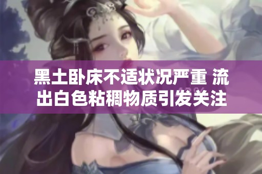 黑土卧床不适状况严重 流出白色粘稠物质引发关注