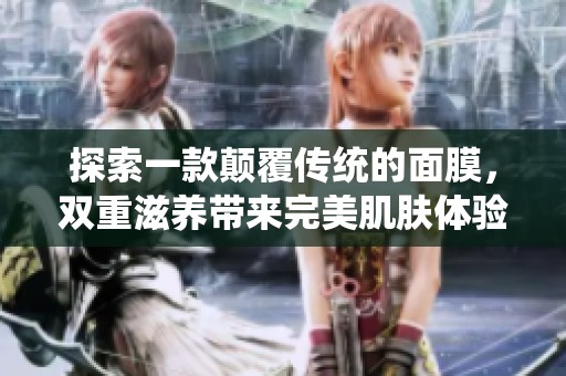 探索一款颠覆传统的面膜，双重滋养带来完美肌肤体验