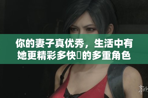 你的妻子真优秀，生活中有她更精彩多快樂的多重角色