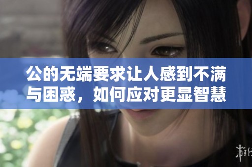 公的无端要求让人感到不满与困惑，如何应对更显智慧