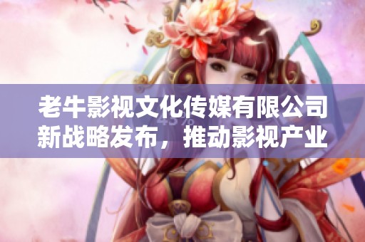 老牛影视文化传媒有限公司新战略发布，推动影视产业创新发展