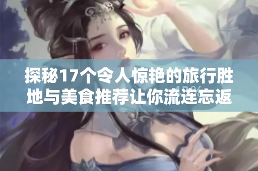 探秘17个令人惊艳的旅行胜地与美食推荐让你流连忘返