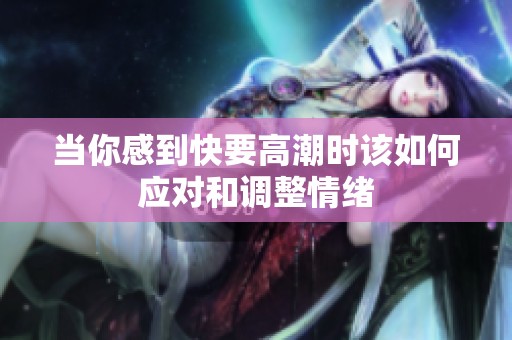 当你感到快要高潮时该如何应对和调整情绪
