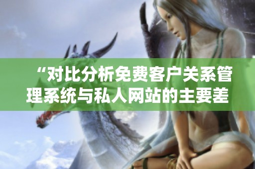 “对比分析免费客户关系管理系统与私人网站的主要差异”